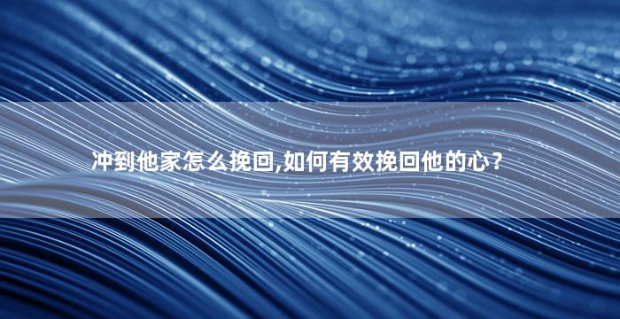 冲到他家怎么挽回,如何有效挽回他的心？