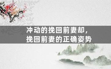 冲动的挽回前妻却，挽回前妻的正确姿势