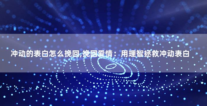 冲动的表白怎么挽回,挽回爱情：用理智拯救冲动表白