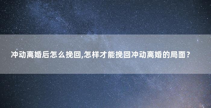 冲动离婚后怎么挽回,怎样才能挽回冲动离婚的局面？