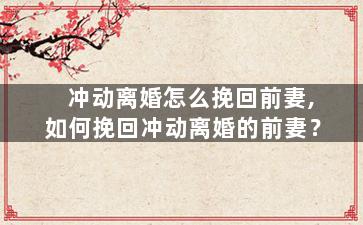 冲动离婚怎么挽回前妻,如何挽回冲动离婚的前妻？