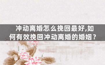 冲动离婚怎么挽回最好,如何有效挽回冲动离婚的婚姻？