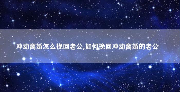 冲动离婚怎么挽回老公,如何挽回冲动离婚的老公