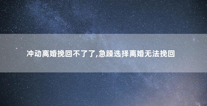 冲动离婚挽回不了了,急躁选择离婚无法挽回