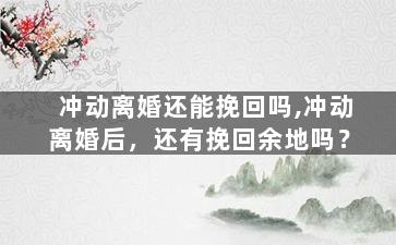 冲动离婚还能挽回吗,冲动离婚后，还有挽回余地吗？