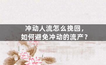 冲动人流怎么挽回，如何避免冲动的流产？