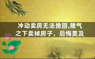 冲动卖房无法挽回,赌气之下卖掉房子，后悔莫及