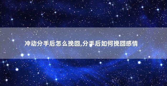 冲动分手后怎么挽回,分手后如何挽回感情