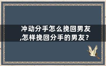 冲动分手怎么挽回男友,怎样挽回分手的男友？