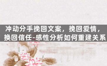 冲动分手挽回文案，挽回爱情，换回信任-感性分析如何重建关系