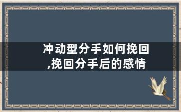 冲动型分手如何挽回,挽回分手后的感情