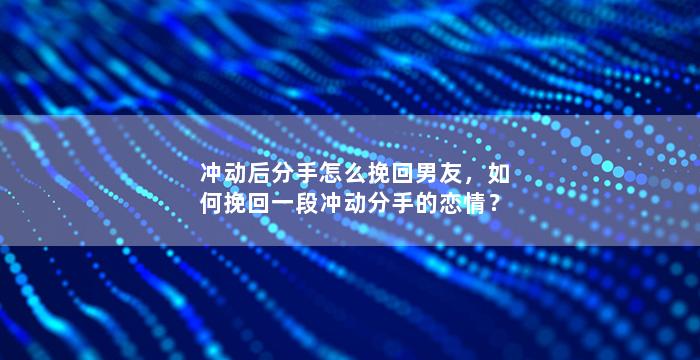 冲动后分手怎么挽回男友，如何挽回一段冲动分手的恋情？