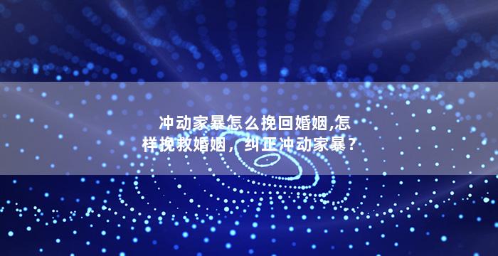 冲动家暴怎么挽回婚姻,怎样挽救婚姻，纠正冲动家暴？