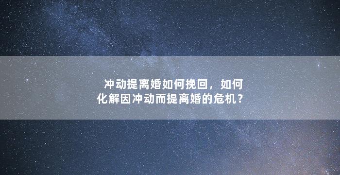 冲动提离婚如何挽回，如何化解因冲动而提离婚的危机？