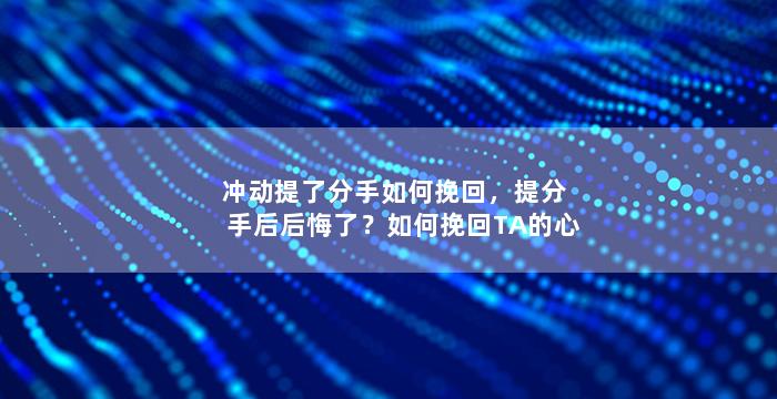 冲动提了分手如何挽回，提分手后后悔了？如何挽回TA的心
