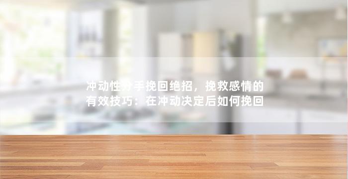 冲动性分手挽回绝招，挽救感情的有效技巧：在冲动决定后如何挽回分手？