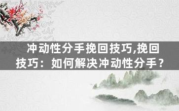 冲动性分手挽回技巧,挽回技巧：如何解决冲动性分手？