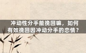 冲动性分手能挽回嘛，如何有效挽回因冲动分手的恋情？