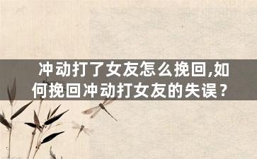 冲动打了女友怎么挽回,如何挽回冲动打女友的失误？