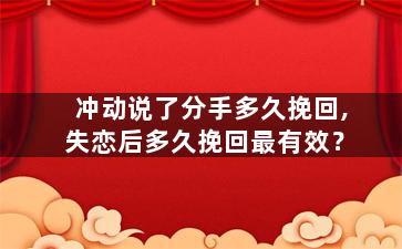 冲动说了分手多久挽回,失恋后多久挽回最有效？