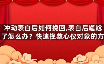 冲动表白后如何挽回,表白后尴尬了怎么办？快速挽救心仪对象的方法！