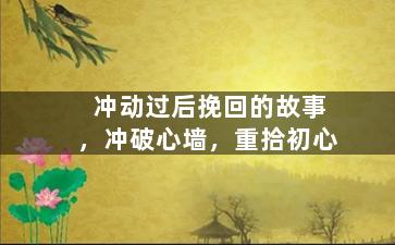 冲动过后挽回的故事，冲破心墙，重拾初心