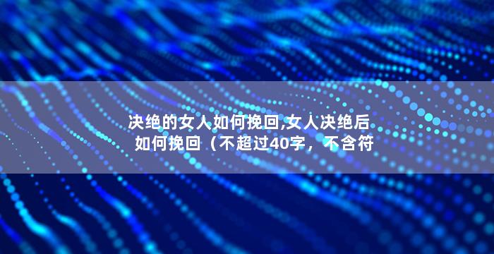 决绝的女人如何挽回,女人决绝后如何挽回（不超过40字，不含符号）