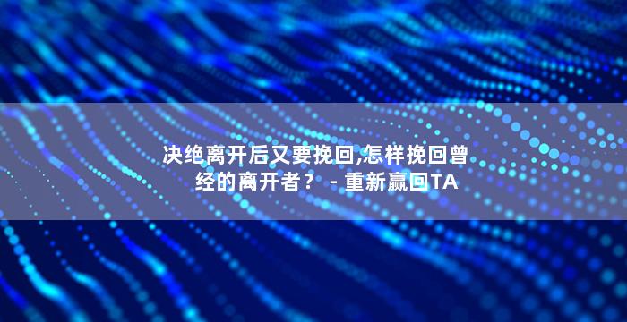 决绝离开后又要挽回,怎样挽回曾经的离开者？ - 重新赢回TA的心
