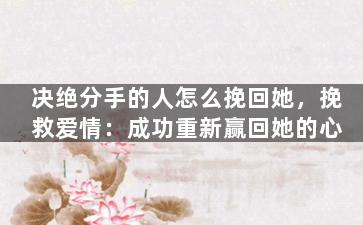 决绝分手的人怎么挽回她，挽救爱情：成功重新赢回她的心