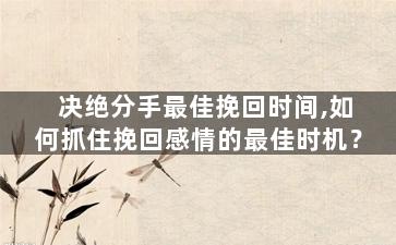 决绝分手最佳挽回时间,如何抓住挽回感情的最佳时机？