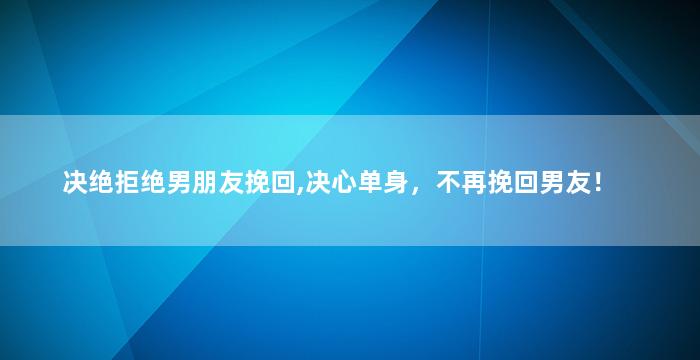 决绝拒绝男朋友挽回,决心单身，不再挽回男友！