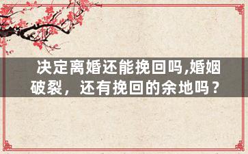 决定离婚还能挽回吗,婚姻破裂，还有挽回的余地吗？