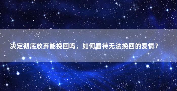 决定彻底放弃能挽回吗，如何看待无法挽回的爱情？