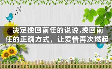 决定挽回前任的说说,挽回前任的正确方式，让爱情再次燃起