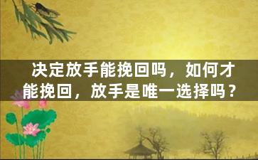 决定放手能挽回吗，如何才能挽回，放手是唯一选择吗？