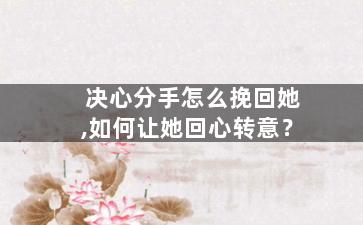 决心分手怎么挽回她,如何让她回心转意？