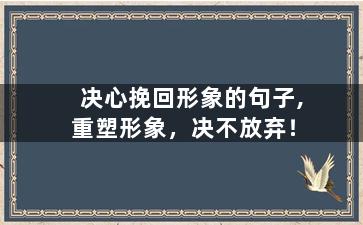 决心挽回形象的句子,重塑形象，决不放弃！