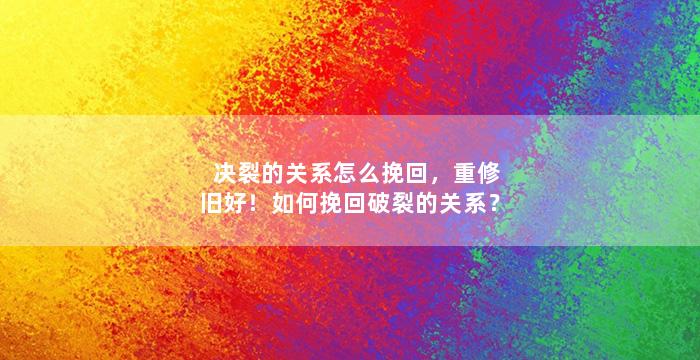 决裂的关系怎么挽回，重修旧好！如何挽回破裂的关系？