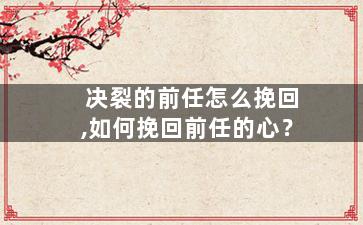 决裂的前任怎么挽回,如何挽回前任的心？