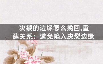 决裂的边缘怎么挽回,重建关系：避免陷入决裂边缘