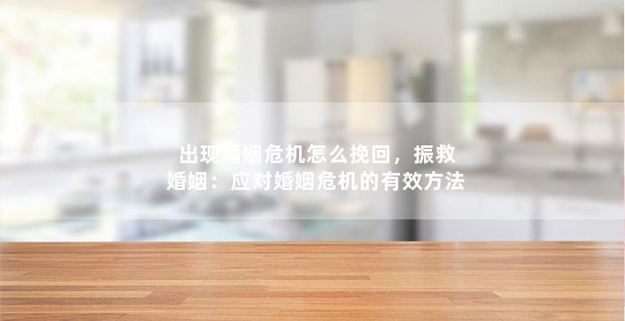 出现婚姻危机怎么挽回，振救婚姻：应对婚姻危机的有效方法