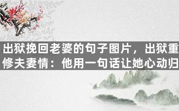 出狱挽回老婆的句子图片，出狱重修夫妻情：他用一句话让她心动归来
