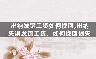 出纳发错工资如何挽回,出纳失误发错工资，如何挽回损失