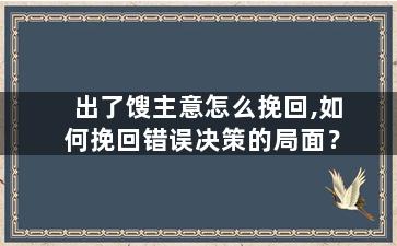 出了馊主意怎么挽回,如何挽回错误决策的局面？
