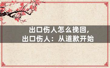 出口伤人怎么挽回,出口伤人：从道歉开始
