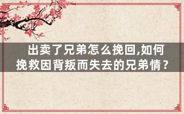 出卖了兄弟怎么挽回,如何挽救因背叛而失去的兄弟情？