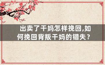 出卖了干妈怎样挽回,如何挽回背叛干妈的错失？