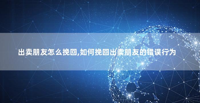 出卖朋友怎么挽回,如何挽回出卖朋友的错误行为