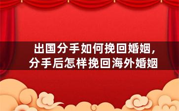 出国分手如何挽回婚姻,分手后怎样挽回海外婚姻