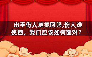 出手伤人难挽回吗,伤人难挽回，我们应该如何面对？